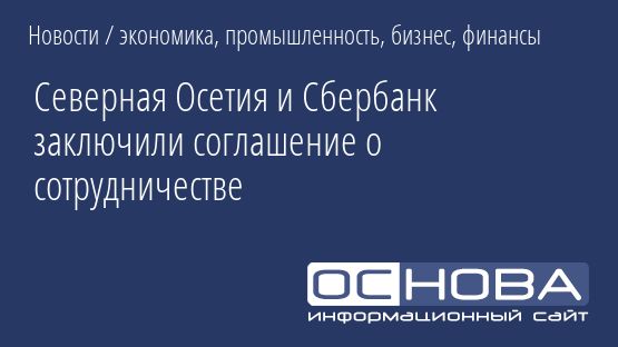 Северная Осетия и Сбербанк заключили соглашение о сотрудничестве