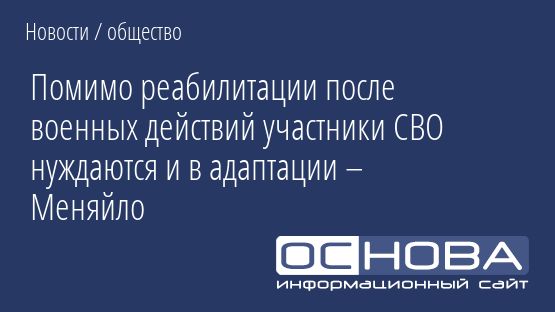 Помимо реабилитации после военных действий участники СВО нуждаются и в адаптации – Меняйло