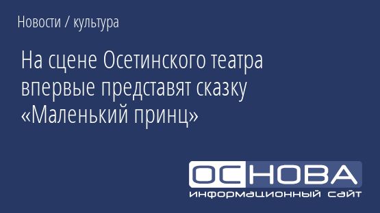На сцене Осетинского театра впервые представят сказку «Маленький принц»