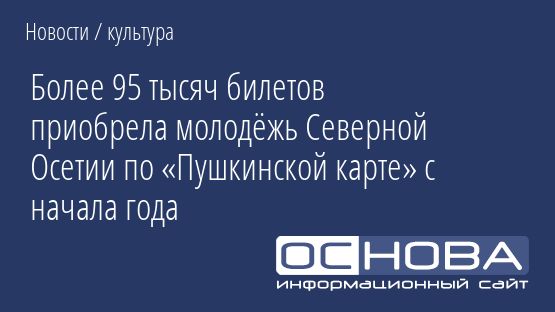 Более 95 тысяч билетов приобрела молодёжь Северной Осетии по «Пушкинской карте» с начала года