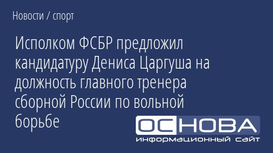 Исполком ФСБР предложил кандидатуру Дениса Царгуша на должность главного тренера сборной России по вольной борьбе