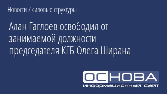 Алан Гаглоев освободил от занимаемой должности председателя КГБ Олега Ширана