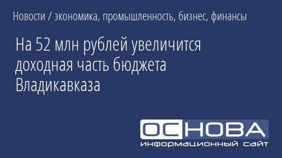 На 52 млн рублей увеличится доходная часть бюджета Владикавказа