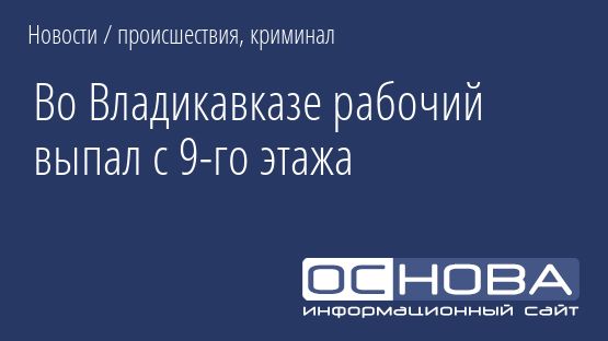 Во Владикавказе рабочий выпал с 9-го этажа