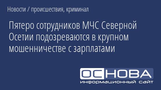 Пятеро сотрудников МЧС Северной Осетии подозреваются в крупном мошенничестве с зарплатами