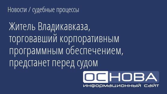 Житель Владикавказа, торговавший корпоративным программным обеспечением, предстанет перед судом