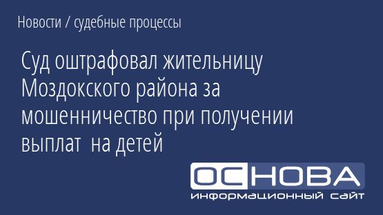 Суд оштрафовал жительницу Моздокского района за мошенничество при получении выплат  на детей