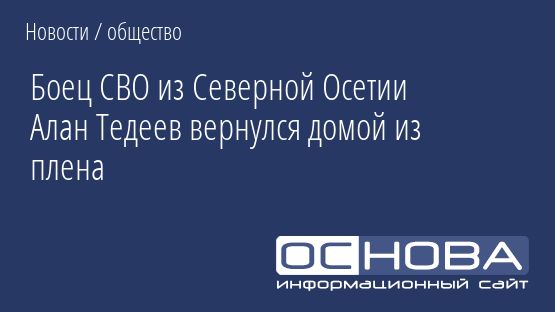 Боец СВО из Северной Осетии Алан Тедеев вернулся домой из плена
