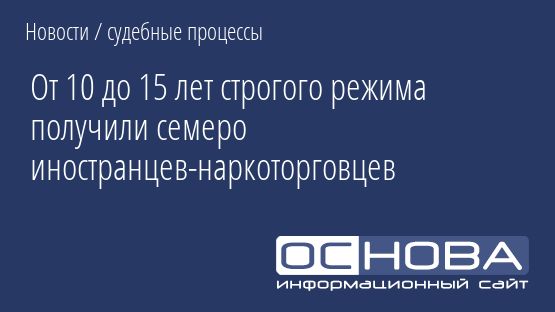 От 10 до 15 лет строгого режима получили семеро иностранцев-наркоторговцев