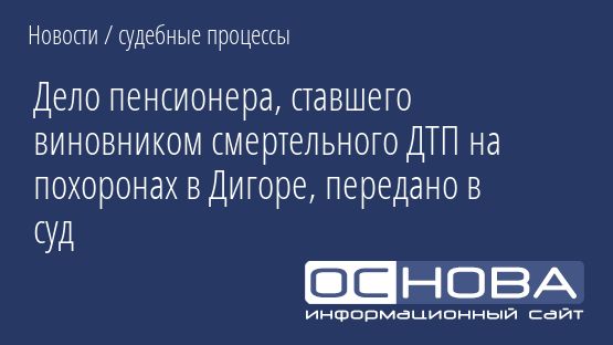 Дело пенсионера, ставшего виновником смертельного ДТП на похоронах в Дигоре, передано в суд