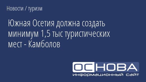 Южная Осетия должна создать минимум 1,5 тыс туристических мест - Камболов