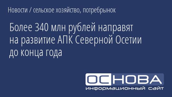Более 340 млн рублей направят на развитие АПК Северной Осетии до конца года